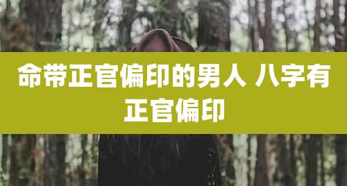 命带正官偏印的男人 八字有正官偏印
