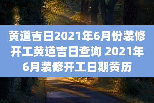 黄道吉日2021年6月份装修开工黄道吉日查询 2021年6月装修开工日期黄历