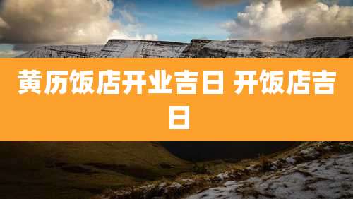 黄历饭店开业吉日 开饭店吉日