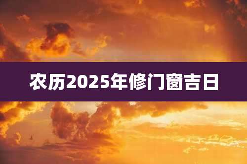 农历2025年修门窗吉日