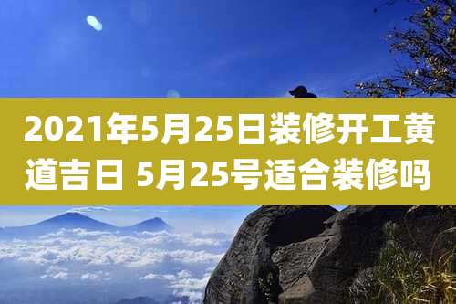 2021年5月25日装修开工黄道吉日 5月25号适合装修吗