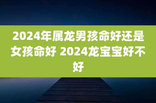 2024年属龙男孩命好还是女孩命好 2024龙宝宝好不好