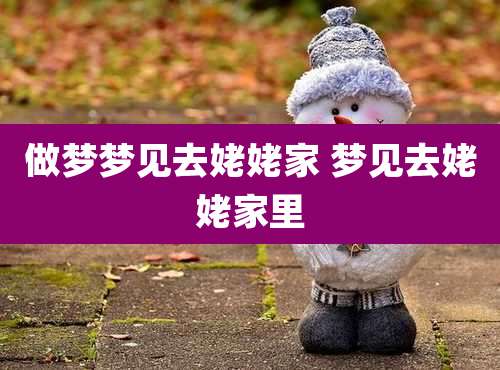 做梦梦见去姥姥家 梦见去姥姥家里