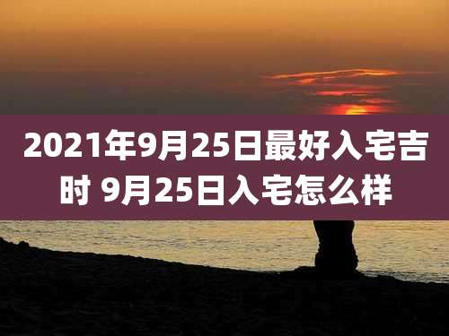 2021年9月25日最好入宅吉时 9月25日入宅怎么样