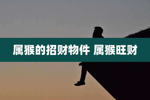 属猴的招财物件 属猴旺财