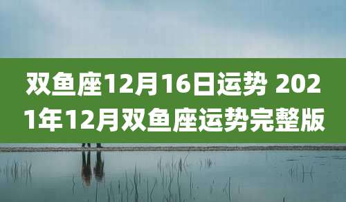 双鱼座12月16日运势 2021年12月双鱼座运势完整版