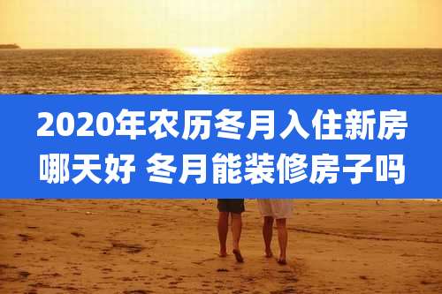 2020年农历冬月入住新房哪天好 冬月能装修房子吗