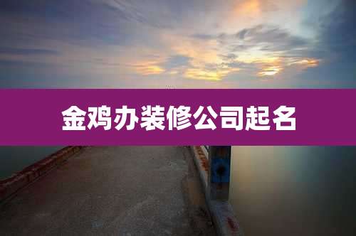 金鸡办装修公司起名
