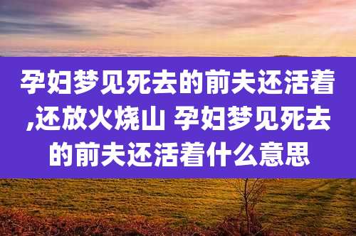 孕妇梦见死去的前夫还活着,还放火烧山 孕妇梦见死去的前夫还活着什么意思