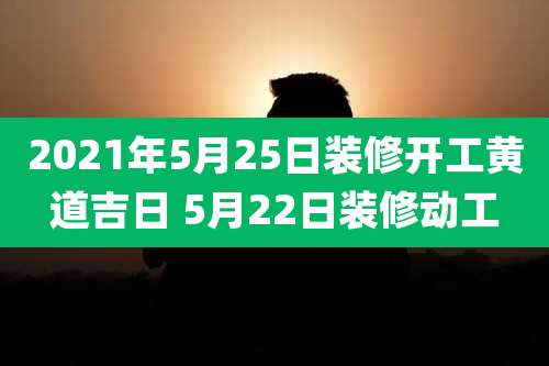 2021年5月25日装修开工黄道吉日 5月22日装修动工