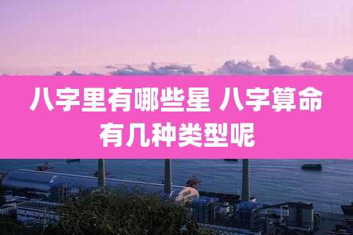 八字里有哪些星 八字算命有几种类型呢