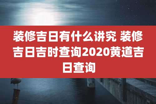 装修吉日有什么讲究 装修吉日吉时查询2020黄道吉日查询