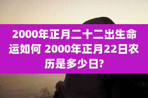 2000年正月二十二出生命运如何 2000年正月22日农历是多少日?