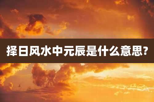 择日风水中元辰是什么意思?