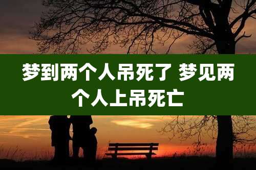 梦到两个人吊死了 梦见两个人上吊死亡