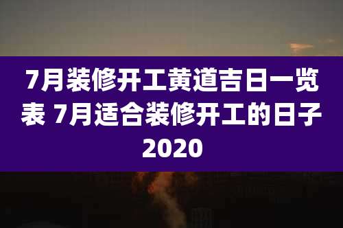 7月装修开工黄道吉日一览表 7月适合装修开工的日子2020