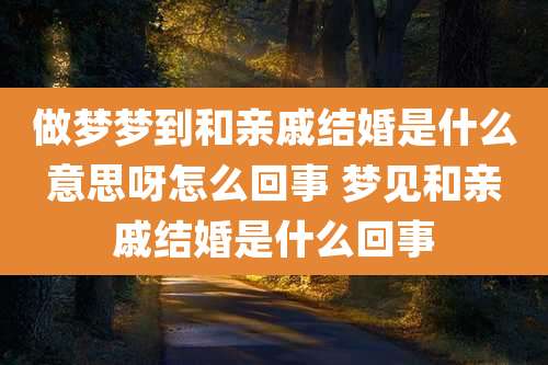 做梦梦到和亲戚结婚是什么意思呀怎么回事 梦见和亲戚结婚是什么回事