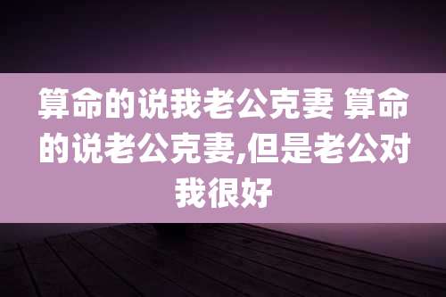 算命的说我老公克妻 算命的说老公克妻,但是老公对我很好