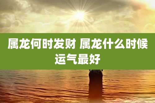 属龙何时发财 属龙什么时候运气最好