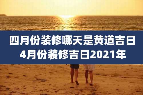 四月份装修哪天是黄道吉日 4月份装修吉日2021年