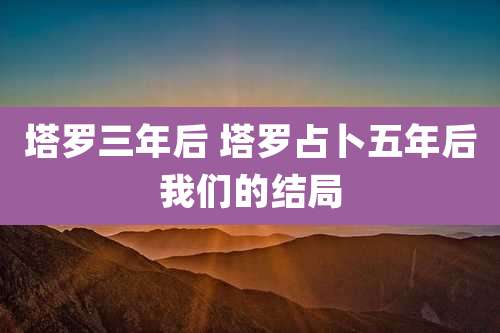 塔罗三年后 塔罗占卜五年后我们的结局