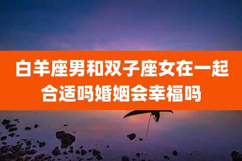 白羊座男和双子座女在一起合适吗婚姻会幸福吗