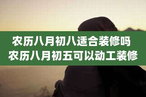 农历八月初八适合装修吗 农历八月初五可以动工装修