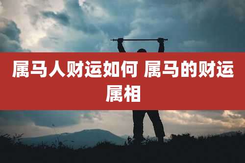 属马人财运如何 属马的财运属相