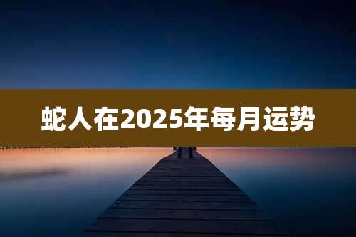 蛇人在2025年每月运势