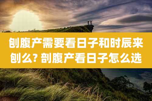刨腹产需要看日子和时辰来刨么? 剖腹产看日子怎么选