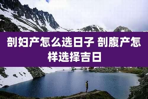 剖妇产怎么选日子 剖腹产怎样选择吉日