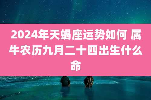 2024年天蝎座运势如何 属牛农历九月二十四出生什么命