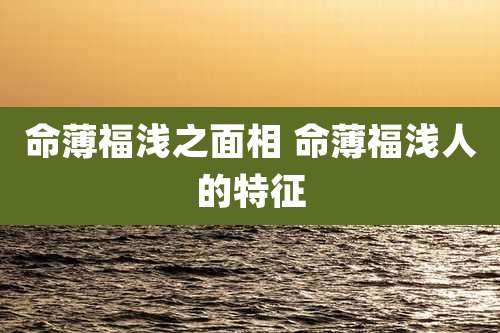 命薄福浅之面相 命薄福浅人的特征