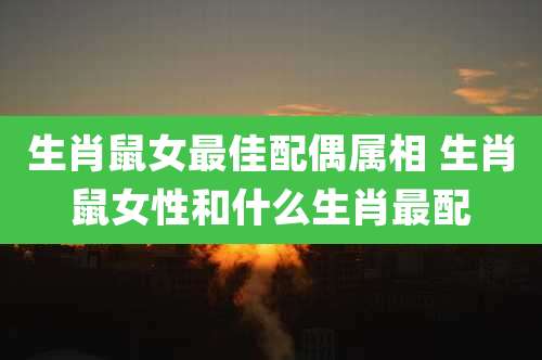 生肖鼠女最佳配偶属相 生肖鼠女性和什么生肖最配