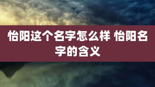 怡阳这个名字怎么样 怡阳名字的含义