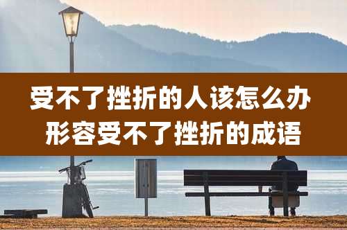 受不了挫折的人该怎么办 形容受不了挫折的成语