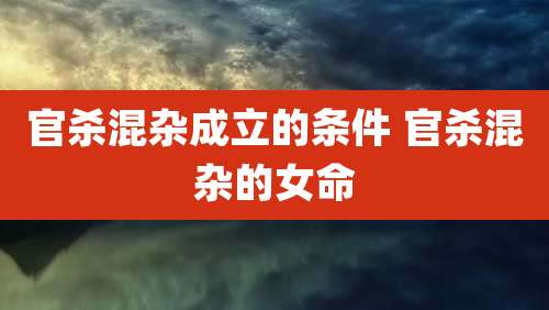 官杀混杂成立的条件 官杀混杂的女命