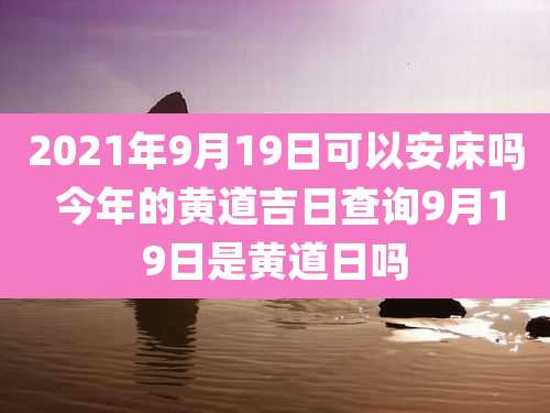 2021年9月19日可以安床吗 今年的黄道吉日查询9月19日是黄道日吗