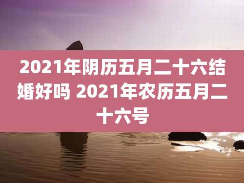 2021年阴历五月二十六结婚好吗 2021年农历五月二十六号