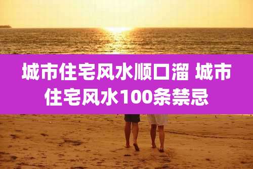 城市住宅风水顺口溜 城市住宅风水100条禁忌