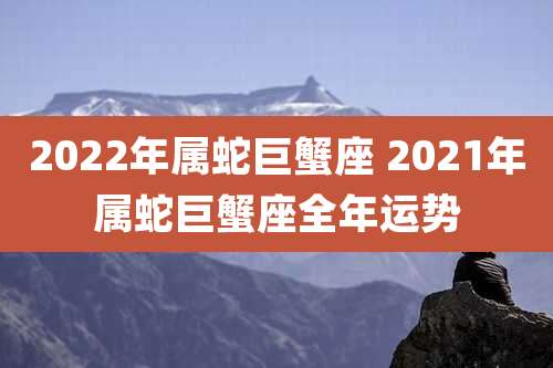 2022年属蛇巨蟹座 2021年属蛇巨蟹座全年运势