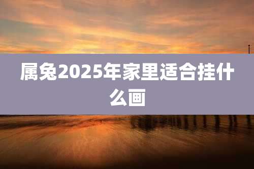 属兔2025年家里适合挂什么画