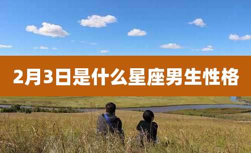 2月3日是什么星座男生性格