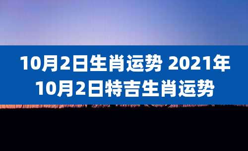 10月2日生肖运势 2021年10月2日特吉生肖运势
