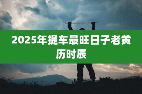 2025年提车最旺日子老黄历时辰