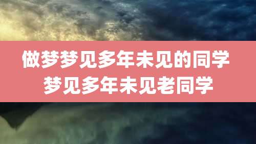 做梦梦见多年未见的同学 梦见多年未见老同学
