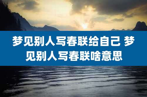梦见别人写春联给自己 梦见别人写春联啥意思
