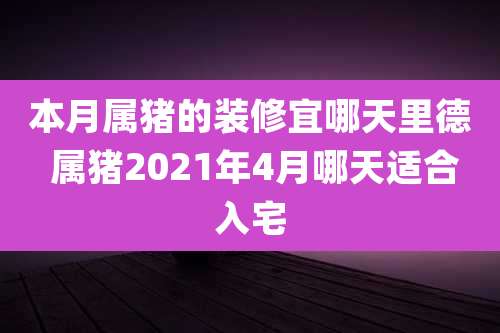 本月属猪的装修宜哪天里德 属猪2021年4月哪天适合入宅