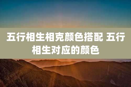 五行相生相克颜色搭配 五行相生对应的颜色