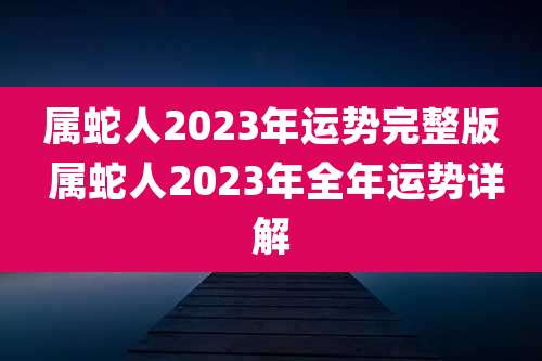 属蛇人2023年运势完整版 属蛇人2023年全年运势详解